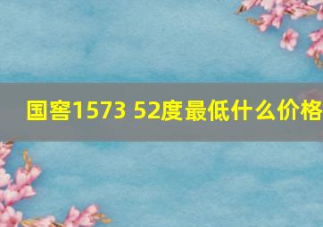 国窖1573 52度最低什么价格